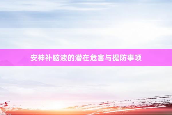 安神补脑液的潜在危害与提防事项