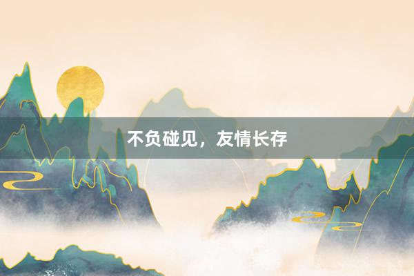 不负碰见，友情长存